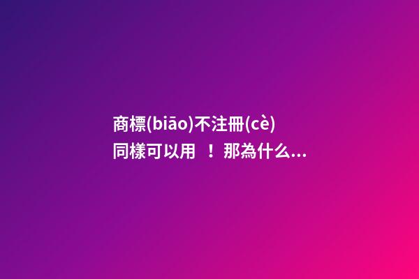 商標(biāo)不注冊(cè)同樣可以用！那為什么還要注冊(cè)商標(biāo)？